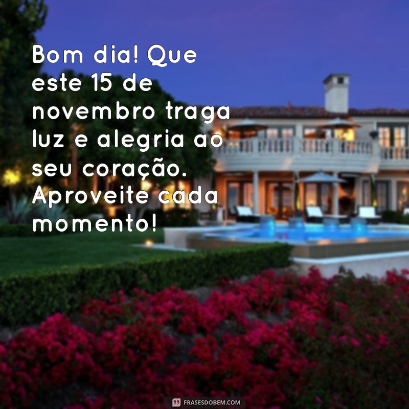 mensagem de bom dia 15 de novembro Bom dia! Que este 15 de novembro traga luz e alegria ao seu coração. Aproveite cada momento!