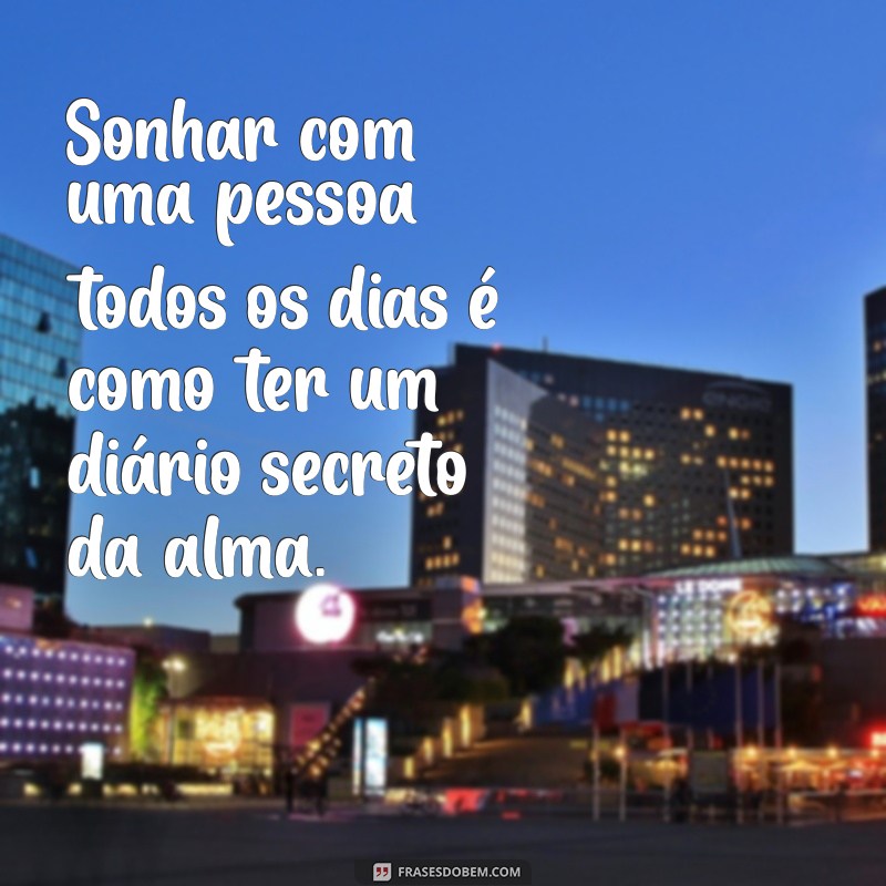 sonhar com uma pessoa todos os dias Sonhar com uma pessoa todos os dias é como ter um diário secreto da alma.