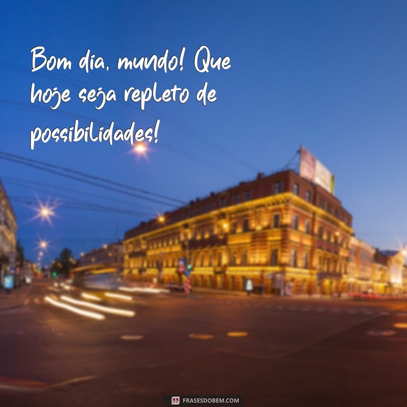 bom dia mundo Bom dia, mundo! Que hoje seja repleto de possibilidades!