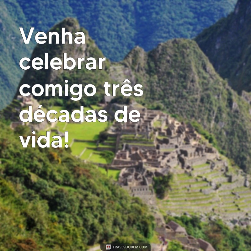 frases para convite de 30 anos Venha celebrar comigo três décadas de vida!