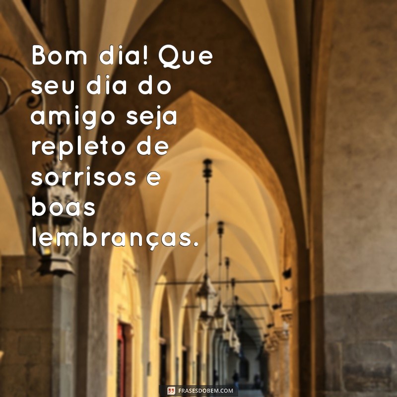 feliz dia do amigo bom dia Bom dia! Que seu dia do amigo seja repleto de sorrisos e boas lembranças.