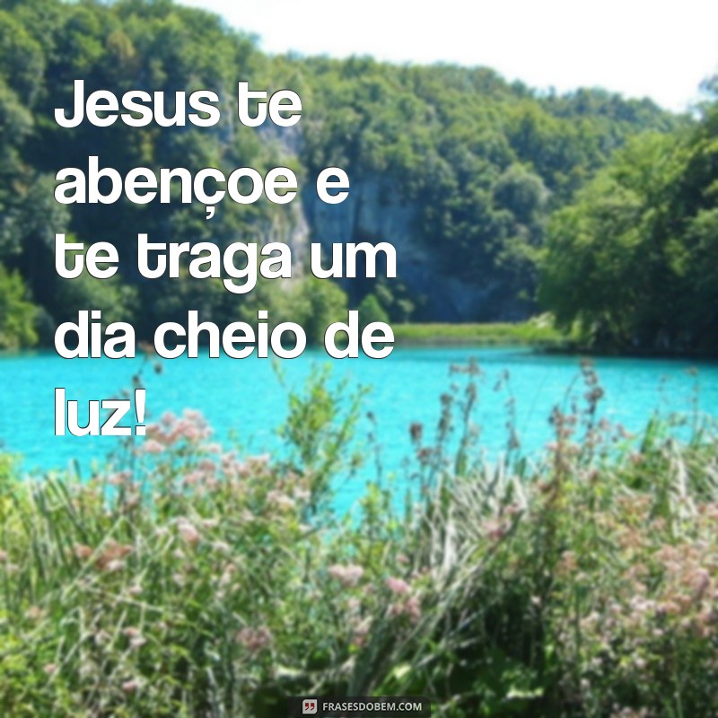 jesus te abençoe bom dia Jesus te abençoe e te traga um dia cheio de luz!