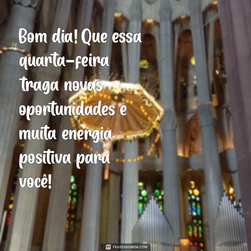 mensagem de bom dia de quarta-feira Bom dia! Que essa quarta-feira traga novas oportunidades e muita energia positiva para você!