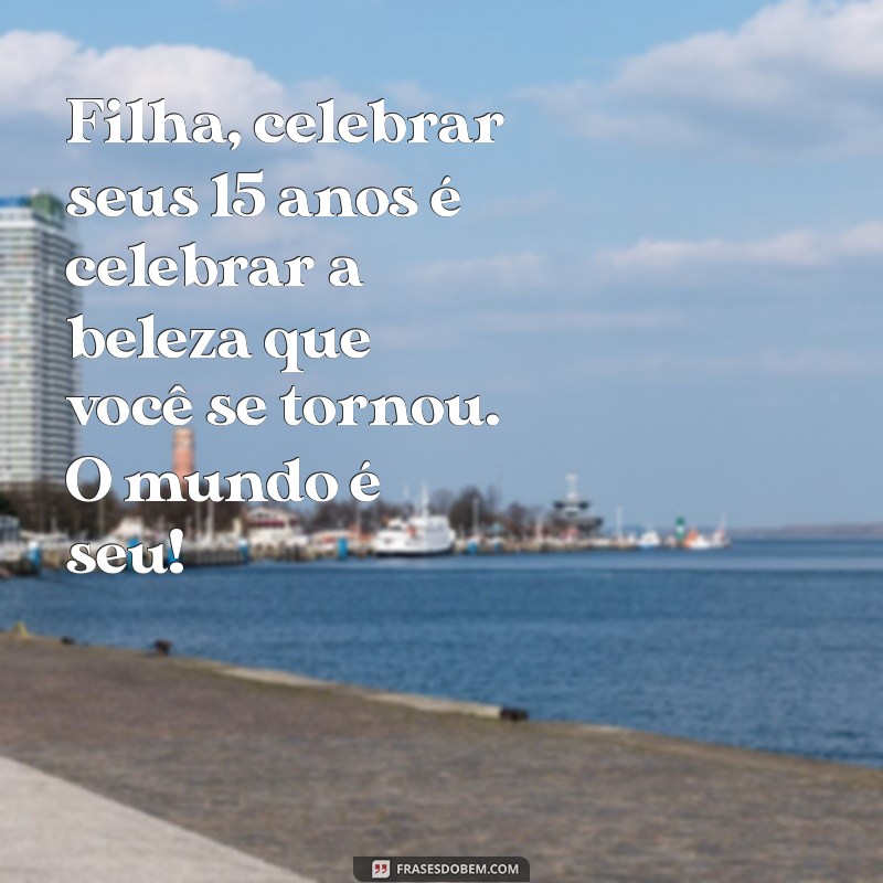 mensagem de quinze anos de mãe para filha Filha, celebrar seus 15 anos é celebrar a beleza que você se tornou. O mundo é seu!