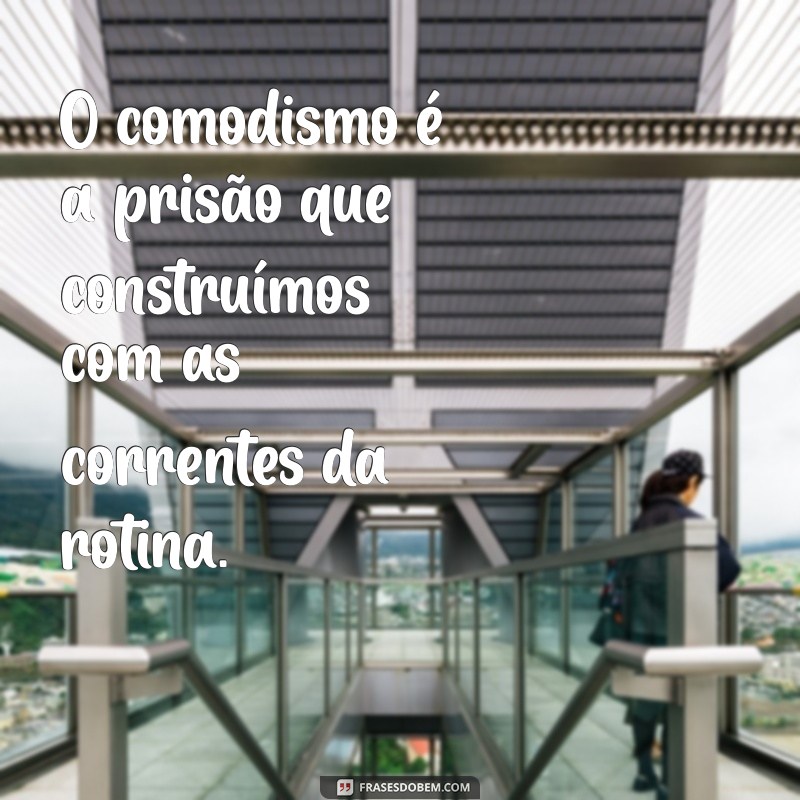 frases sobre comodismo O comodismo é a prisão que construímos com as correntes da rotina.