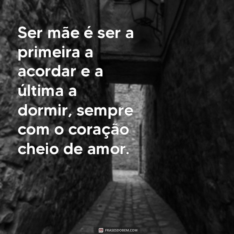 o que é ser mãe Ser mãe é ser a primeira a acordar e a última a dormir, sempre com o coração cheio de amor.