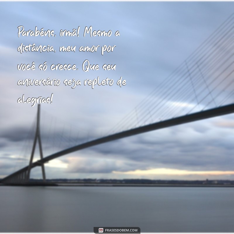 mensagem aniversário irma distante Parabéns, irmã! Mesmo a distância, meu amor por você só cresce. Que seu aniversário seja repleto de alegrias!