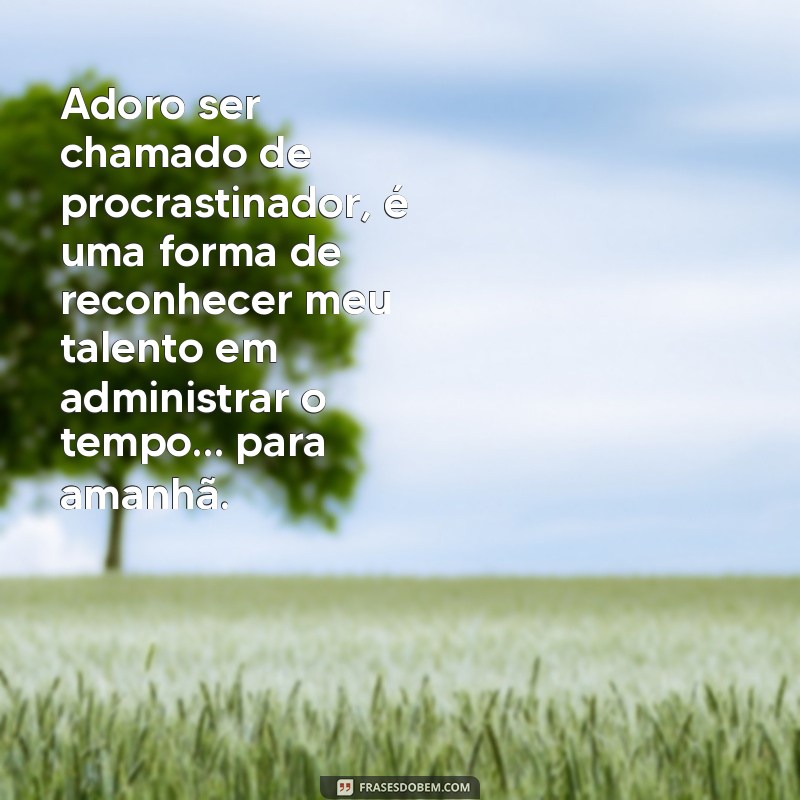 frases ironia Adoro ser chamado de procrastinador, é uma forma de reconhecer meu talento em administrar o tempo… para amanhã.