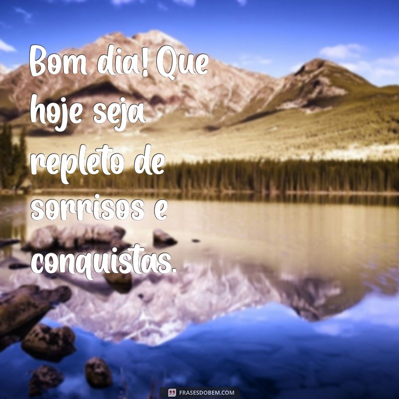 aquele bom dia Bom dia! Que hoje seja repleto de sorrisos e conquistas.