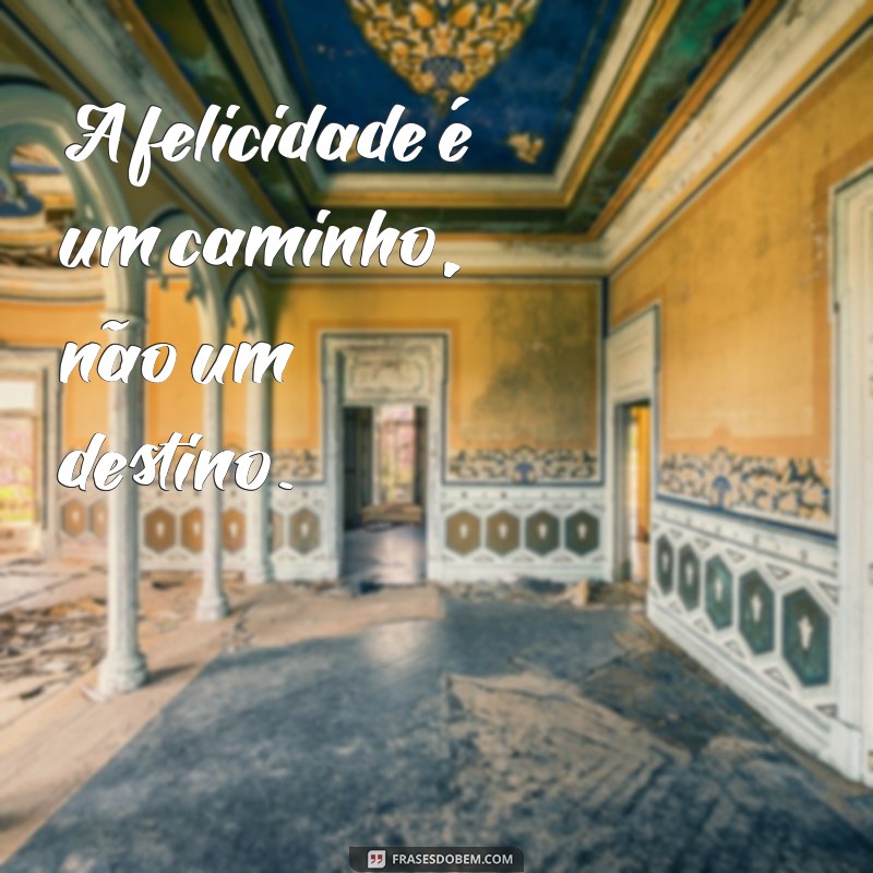 frases curtas feliz A felicidade é um caminho, não um destino.