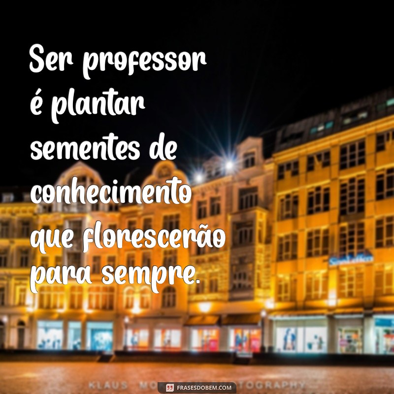 frases sobre ser professor Ser professor é plantar sementes de conhecimento que florescerão para sempre.