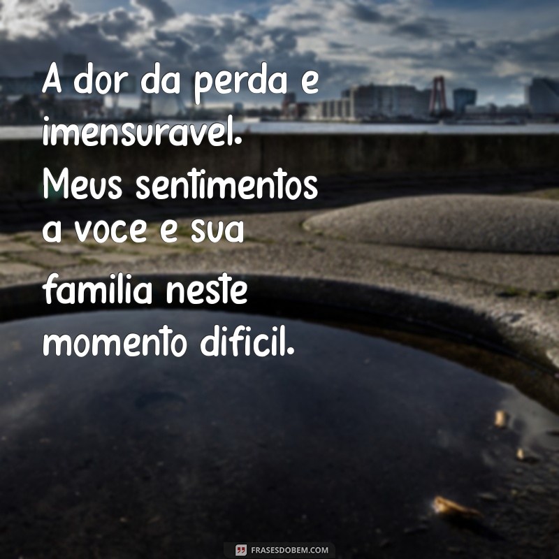 mensagem de pesar de falecimento A dor da perda é imensurável. Meus sentimentos a você e sua família neste momento difícil.