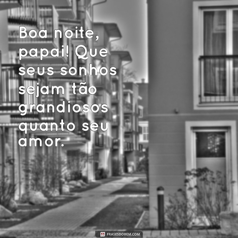 boa noite papai Boa noite, papai! Que seus sonhos sejam tão grandiosos quanto seu amor.