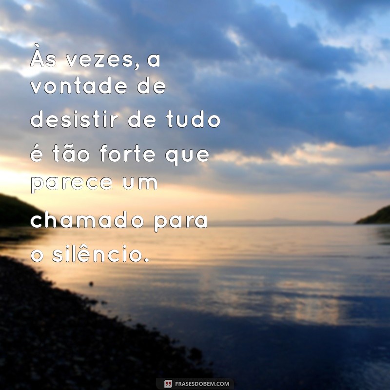 as vezes da vontade de desistir de tudo e sumir Às vezes, a vontade de desistir de tudo é tão forte que parece um chamado para o silêncio.