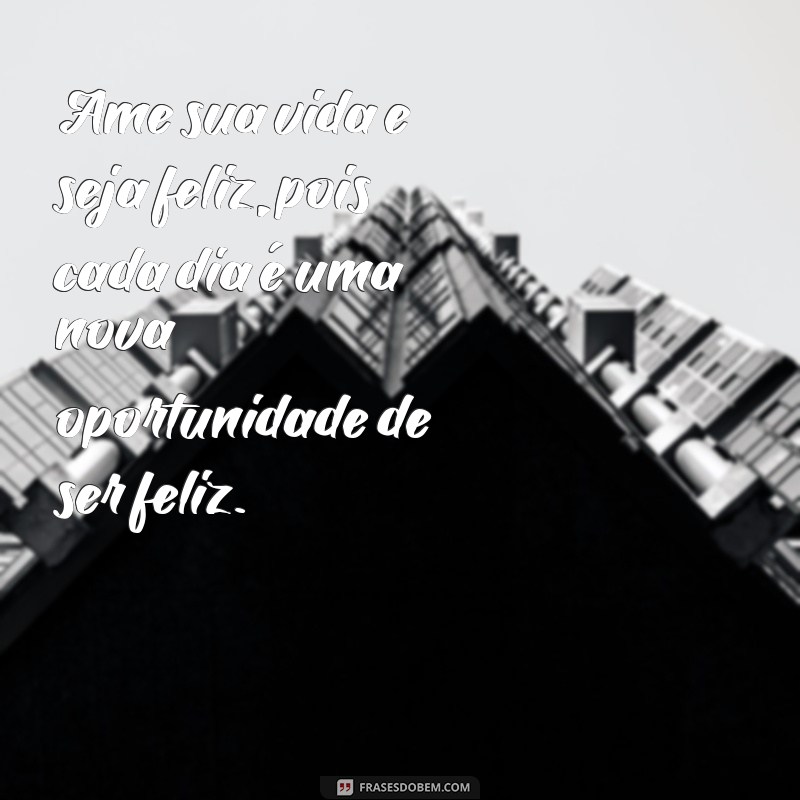 frases ame sua vida e seja feliz Ame sua vida e seja feliz, pois cada dia é uma nova oportunidade de ser feliz.