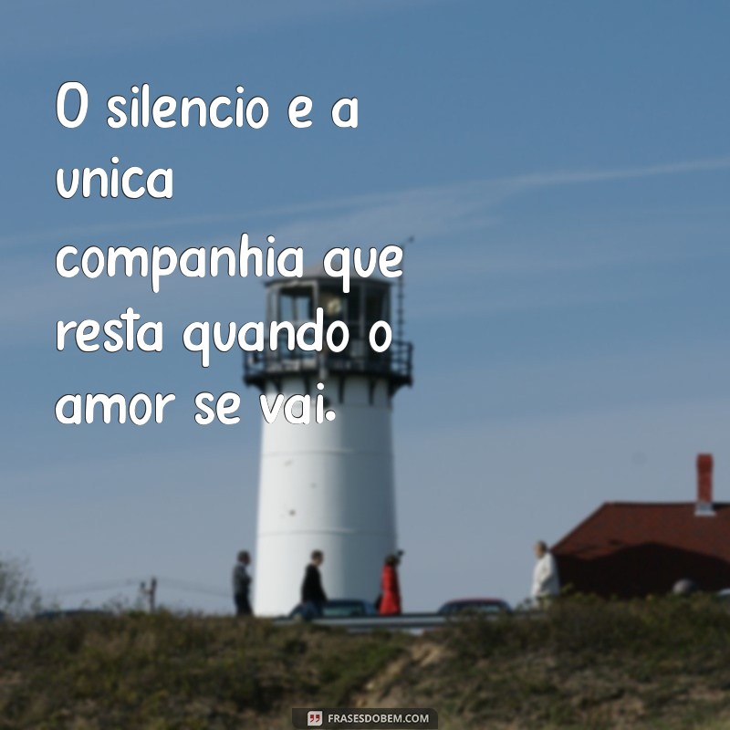 frases de tristeza quando perde um amor O silêncio é a única companhia que resta quando o amor se vai.