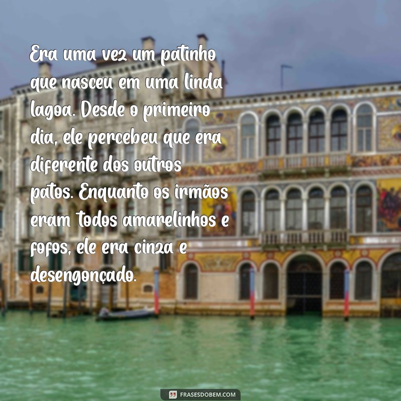 história do patinho feio para ler Era uma vez um patinho que nasceu em uma linda lagoa. Desde o primeiro dia, ele percebeu que era diferente dos outros patos. Enquanto os irmãos eram todos amarelinhos e fofos, ele era cinza e desengonçado.