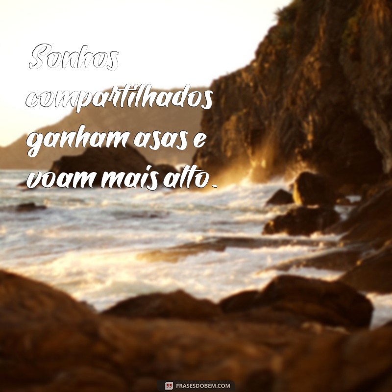 frases sonho que se sonha junto Sonhos compartilhados ganham asas e voam mais alto.