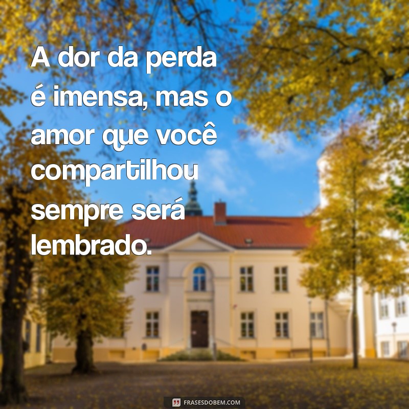 mensagens para luto A dor da perda é imensa, mas o amor que você compartilhou sempre será lembrado.