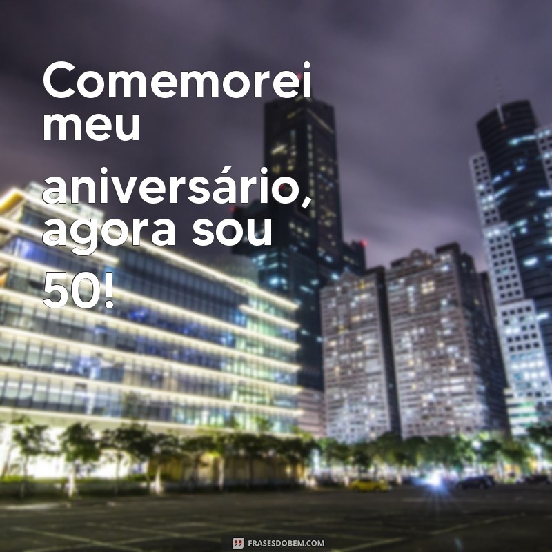 frases repente 50 Comemorei meu aniversário, agora sou 50!