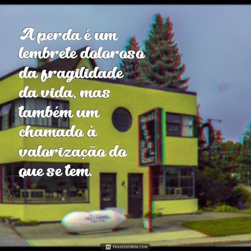 frases sobre perda A perda é um lembrete doloroso da fragilidade da vida, mas também um chamado à valorização do que se tem.