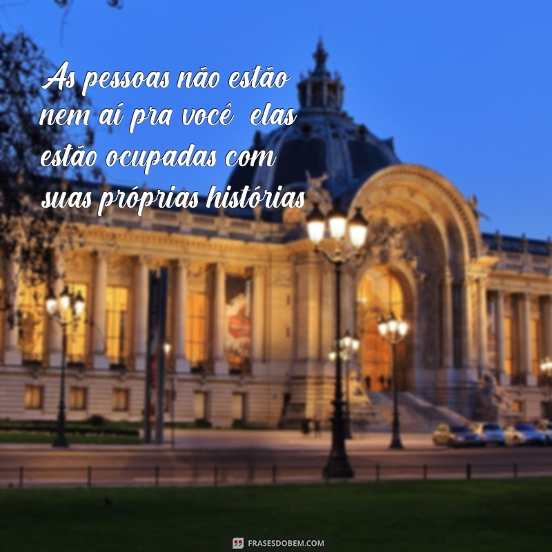 as pessoas nao estao nem ai pra você As pessoas não estão nem aí pra você; elas estão ocupadas com suas próprias histórias.