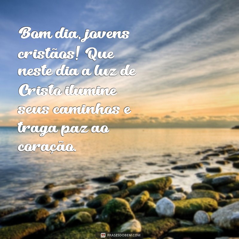 bom dia jovens cristãos Bom dia, jovens cristãos! Que neste dia a luz de Cristo ilumine seus caminhos e traga paz ao coração.