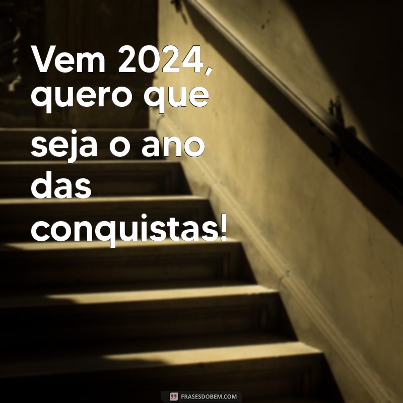 vem 2024 frases Vem 2024, quero que seja o ano das conquistas!