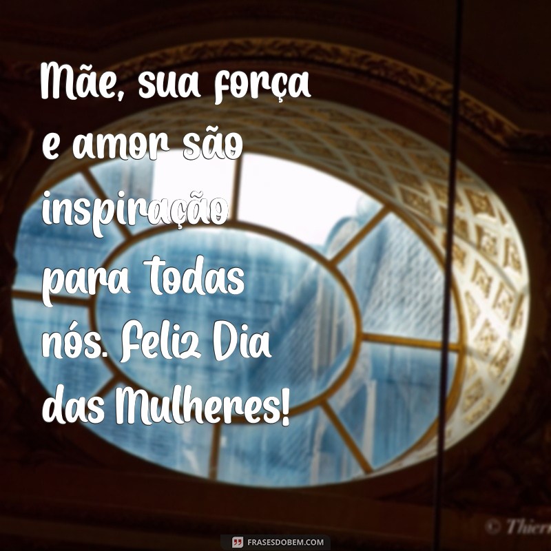 mensagem de feliz dia das mulherés 2023 para mãe Mãe, sua força e amor são inspiração para todas nós. Feliz Dia das Mulheres!