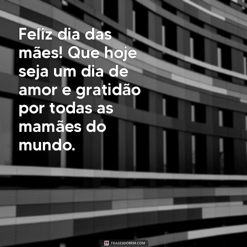 frases whatsapp mensagem dia das maes Feliz dia das mães! Que hoje seja um dia de amor e gratidão por todas as mamães do mundo.