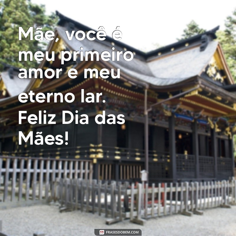 mensagem curta para dia das maes Mãe, você é meu primeiro amor e meu eterno lar. Feliz Dia das Mães!