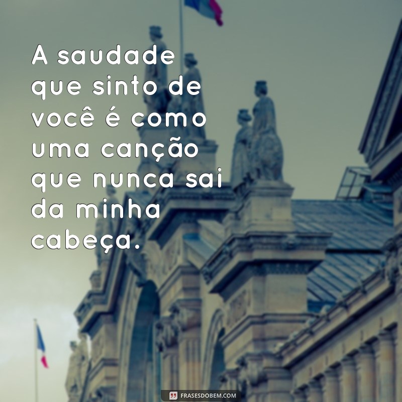 alguem especial frases de saudades A saudade que sinto de você é como uma canção que nunca sai da minha cabeça.