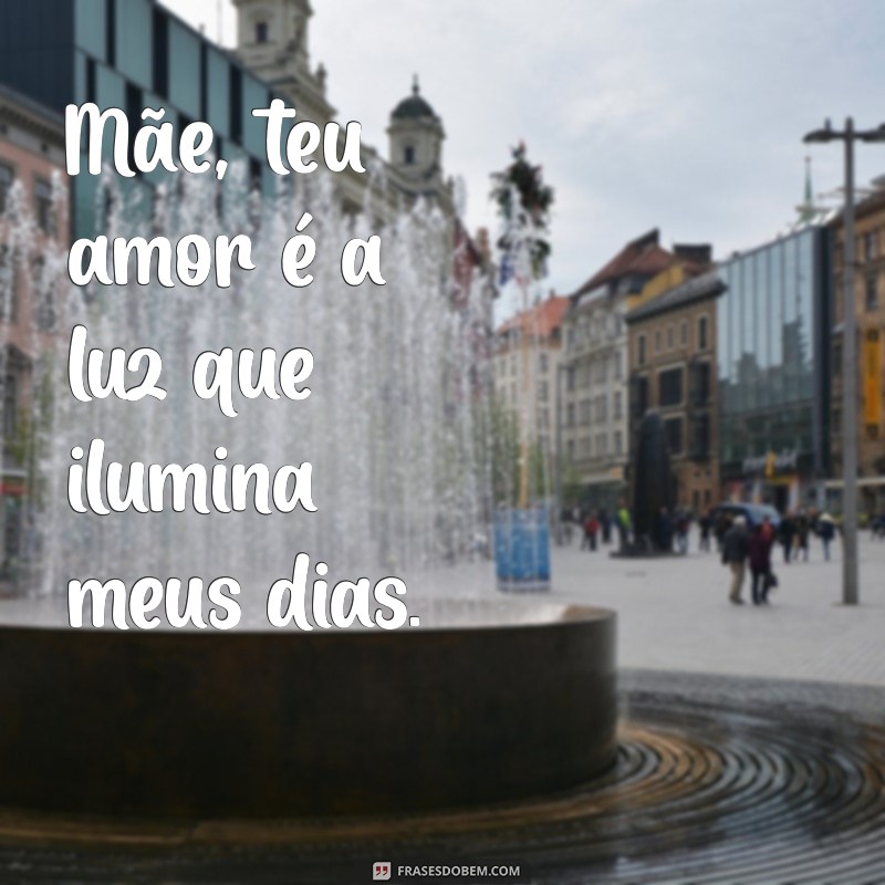 frases com a palavra mãe Mãe, teu amor é a luz que ilumina meus dias.