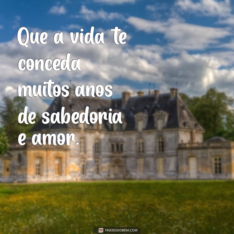 conceda muitos anos de vida Que a vida te conceda muitos anos de sabedoria e amor.