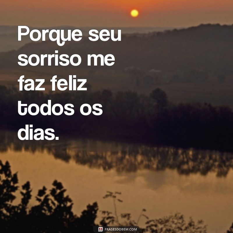 frases motivos porque te amo Porque seu sorriso me faz feliz todos os dias.