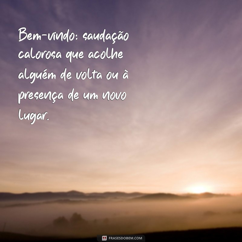 benvindo significado Bem-vindo: saudação calorosa que acolhe alguém de volta ou à presença de um novo lugar.