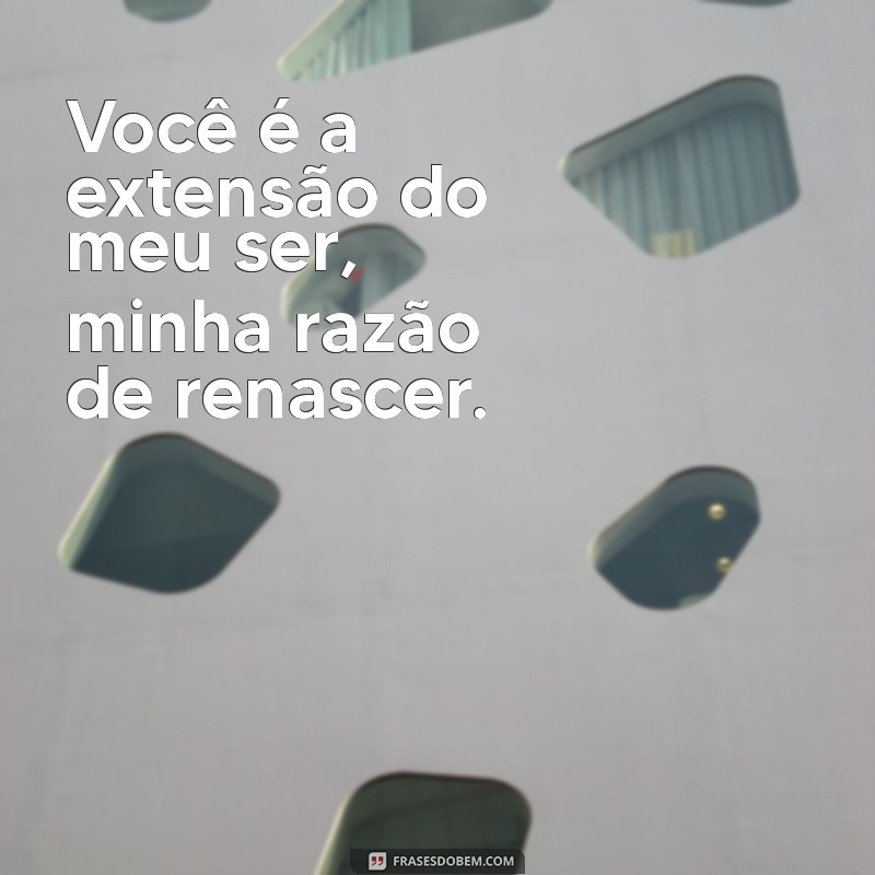 você nasceu de mim e eu renasci de você Você é a extensão do meu ser, minha razão de renascer.