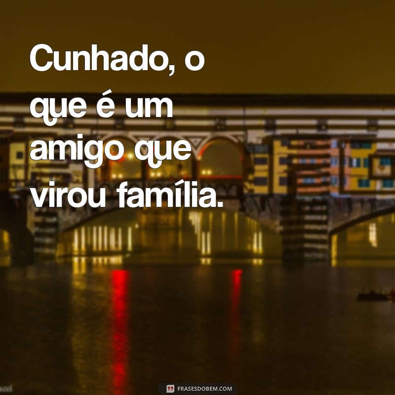 cunhado o que é Cunhado, o que é um amigo que virou família.