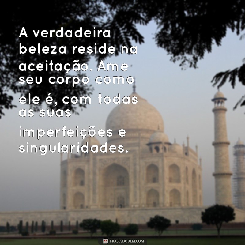 texto sobre aceitação do corpo A verdadeira beleza reside na aceitação. Ame seu corpo como ele é, com todas as suas imperfeições e singularidades.