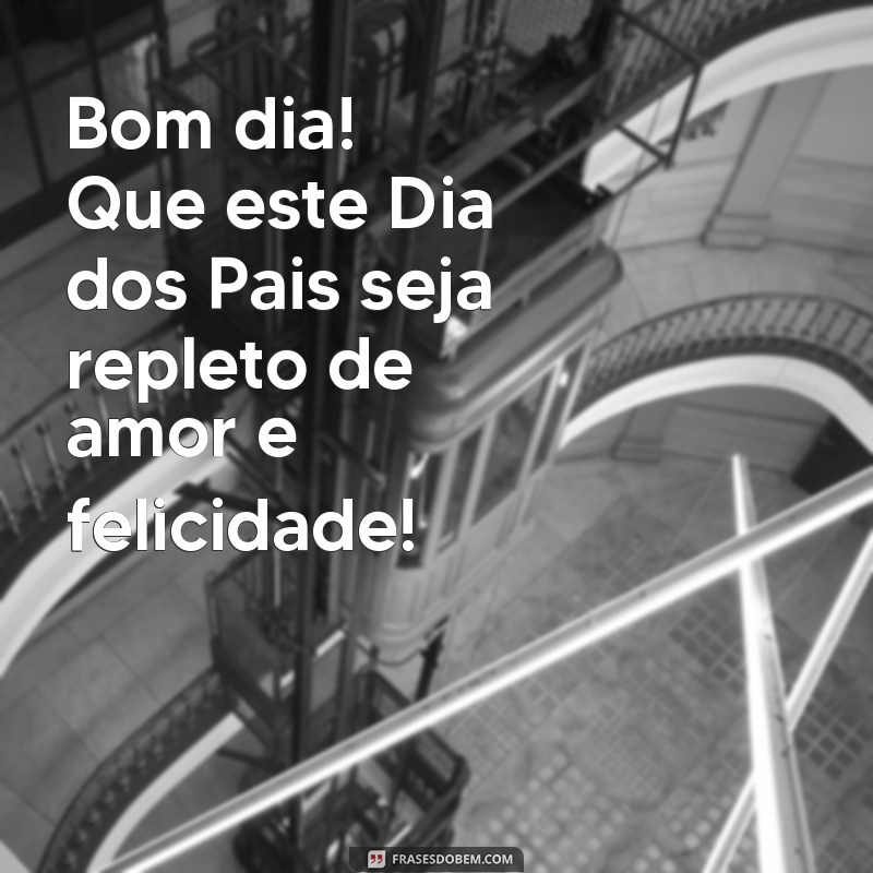 bom dia e um feliz dia dos pais Bom dia! Que este Dia dos Pais seja repleto de amor e felicidade!