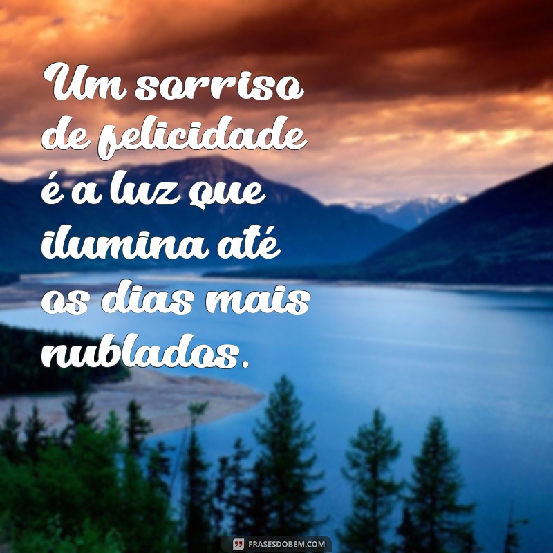 sorriso de felicidade Um sorriso de felicidade é a luz que ilumina até os dias mais nublados.