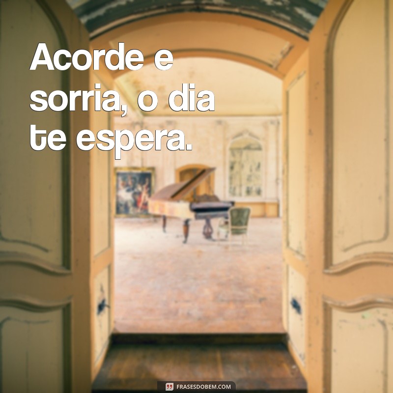 frases de verbo Acorde e sorria, o dia te espera.