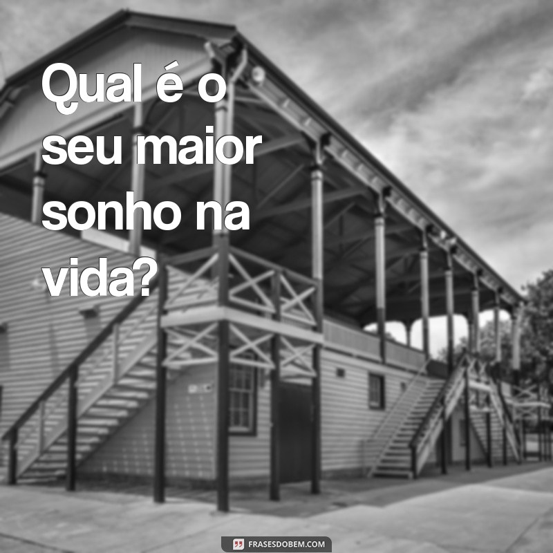 melhores perguntas para fazer Qual é o seu maior sonho na vida?