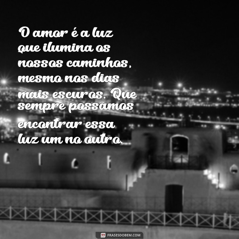 mensagem de amor texto O amor é a luz que ilumina os nossos caminhos, mesmo nos dias mais escuros. Que sempre possamos encontrar essa luz um no outro.