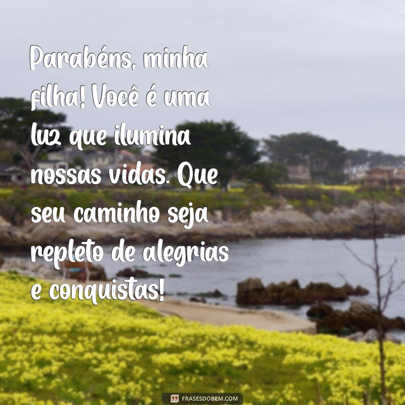 mensagem de parabéns para minha filha Parabéns, minha filha! Você é uma luz que ilumina nossas vidas. Que seu caminho seja repleto de alegrias e conquistas!