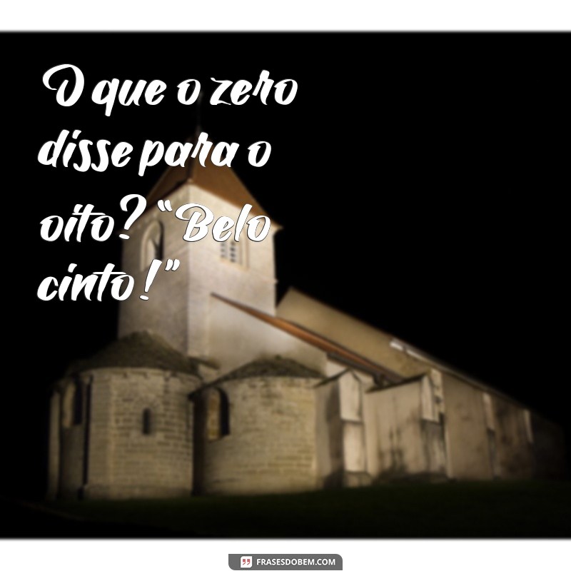 trocadilhos duplo sentido O que o zero disse para o oito? “Belo cinto!”