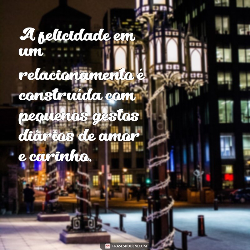 frases de um relacionamento feliz A felicidade em um relacionamento é construída com pequenos gestos diários de amor e carinho.