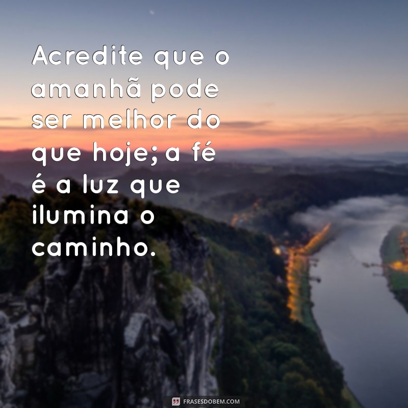 frases de encorajamento e fé Acredite que o amanhã pode ser melhor do que hoje; a fé é a luz que ilumina o caminho.