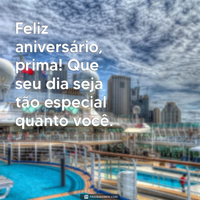 frases curta de aniversário para prima Feliz aniversário, prima! Que seu dia seja tão especial quanto você.