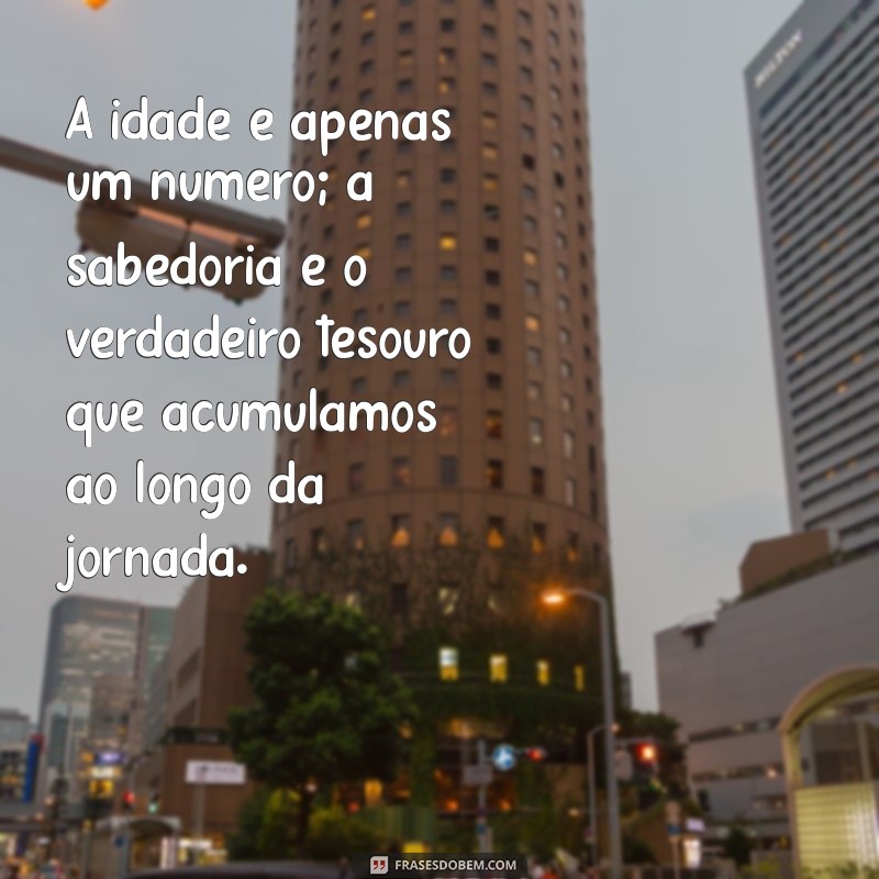 mensagem de envelhecimento A idade é apenas um número; a sabedoria é o verdadeiro tesouro que acumulamos ao longo da jornada.